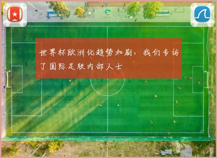世界杯欧洲化趋势加剧,我们专访了国际足联内部人士