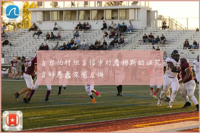 吉尔伯特坦言信中对詹姆斯的诅咒言辞愚蠢深感后悔