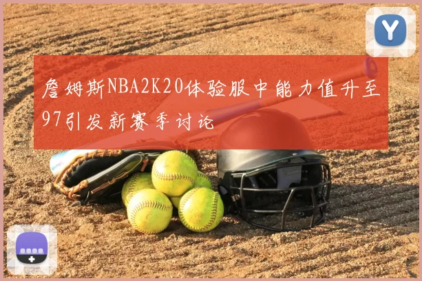 詹姆斯NBA2K20体验服中能力值升至97引发新赛季讨论