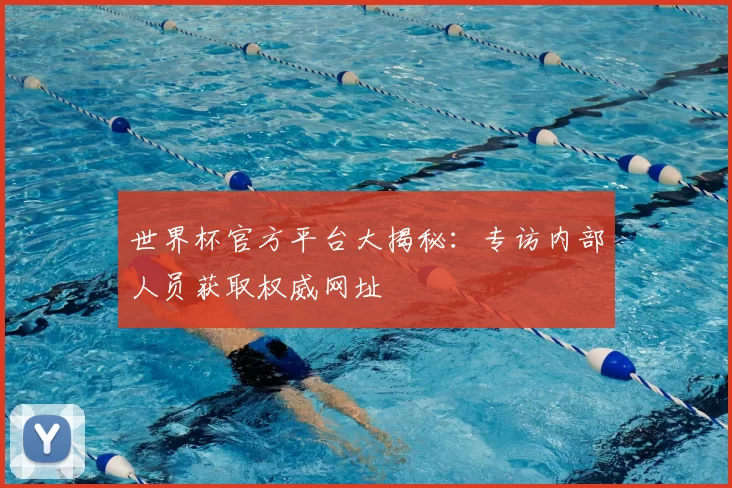 世界杯官方平台大揭秘：专访内部人员获取权威网址