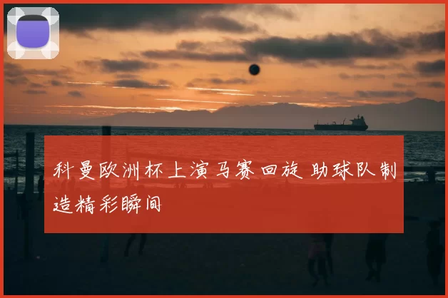 科曼欧洲杯上演马赛回旋 助球队制造精彩瞬间