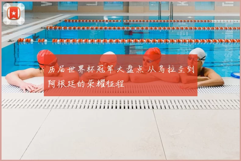 历届世界杯冠军大盘点 从乌拉圭到阿根廷的荣耀征程
