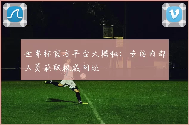 世界杯官方平台大揭秘：专访内部人员获取权威网址