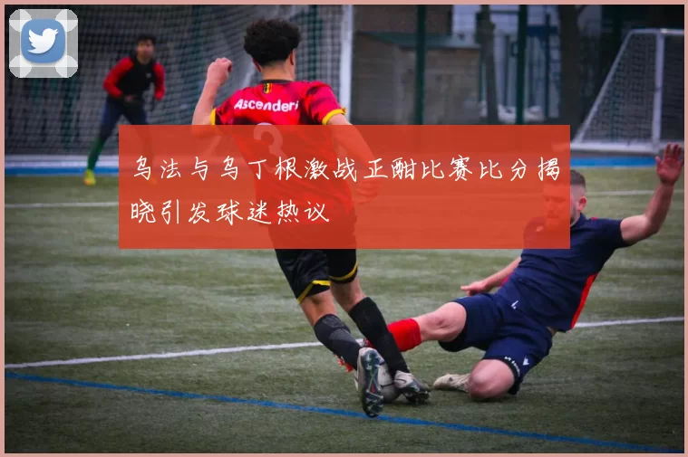 乌法与乌丁根激战正酣比赛比分揭晓引发球迷热议