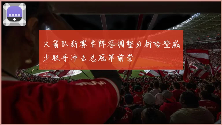 火箭队新赛季阵容调整分析哈登威少联手冲击总冠军前景