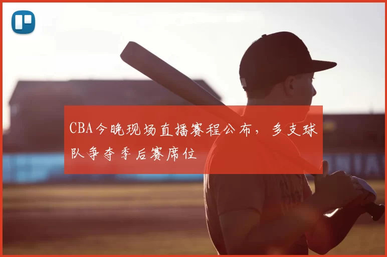 CBA今晚现场直播赛程公布，多支球队争夺季后赛席位