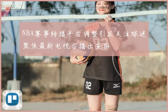 NBA赛事转播平台调整引发关注球迷聚焦最新电视台播出安排