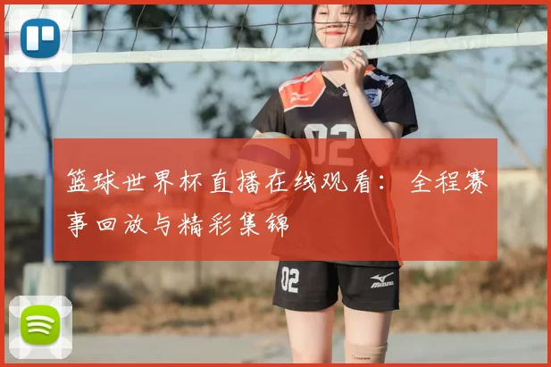 篮球世界杯直播在线观看：全程赛事回放与精彩集锦