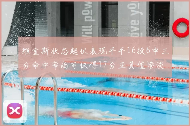 维金斯状态起伏表现平平16投6中三分命中率尚可仅得17分正负值惨淡12