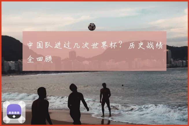 中国队进过几次世界杯？历史战绩全回顾