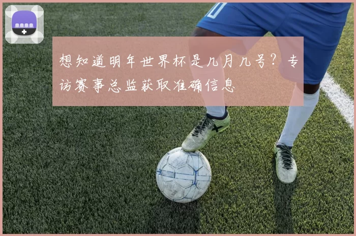 想知道明年世界杯是几月几号？专访赛事总监获取准确信息