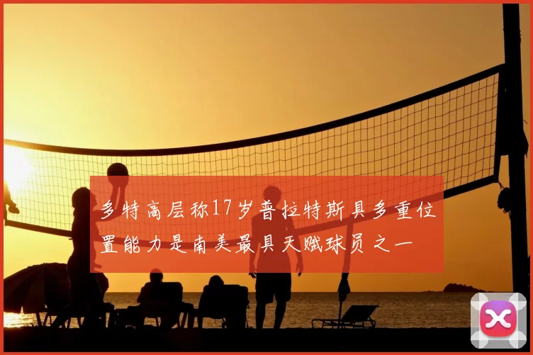 多特高层称17岁普拉特斯具多重位置能力是南美最具天赋球员之一