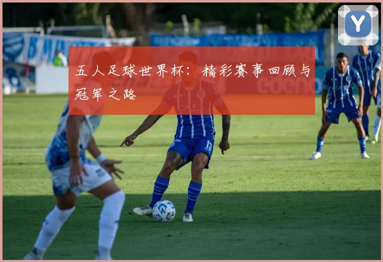 五人足球世界杯:精彩赛事回顾与冠军之路