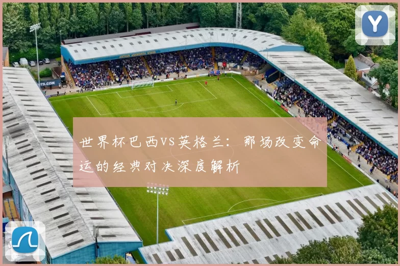 世界杯巴西vs英格兰:那场改变命运的经典对决深度解析