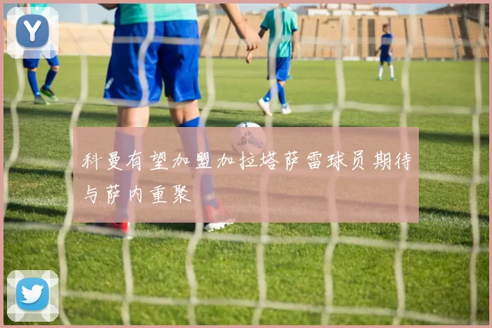 科曼有望加盟加拉塔萨雷球员期待与萨内重聚