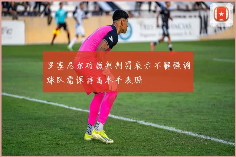 罗塞尼尔对裁判判罚表示不解强调球队需保持高水平表现