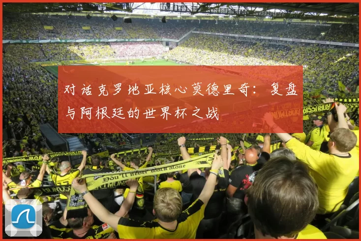对话克罗地亚核心莫德里奇：复盘与阿根廷的世界杯之战