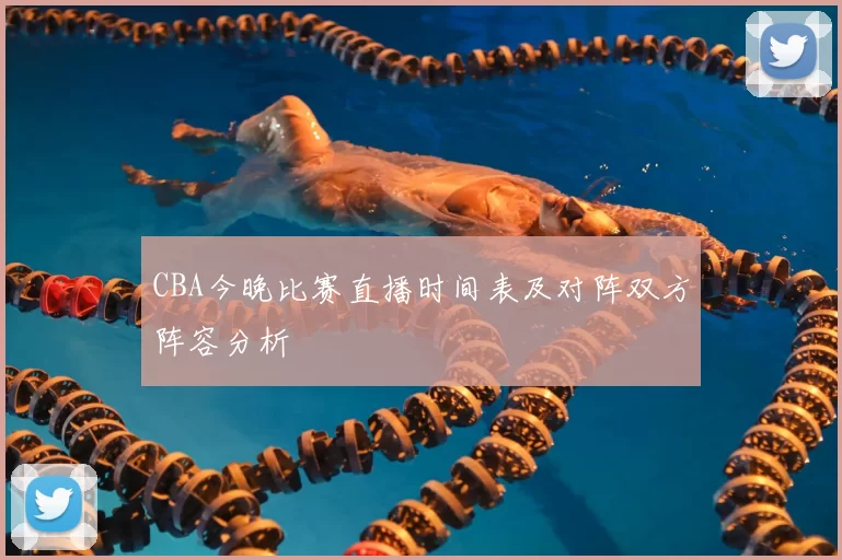 CBA今晚比赛直播时间表及对阵双方阵容分析