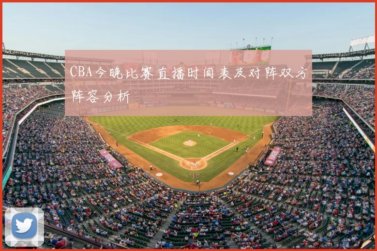 CBA今晚比赛直播时间表及对阵双方阵容分析