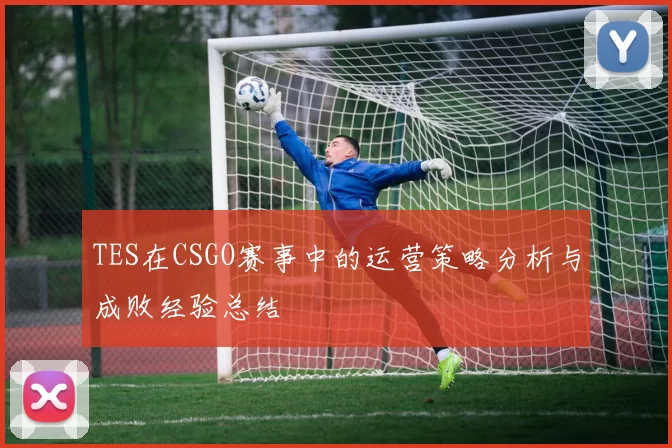 TES在CSGO赛事中的运营策略分析与成败经验总结