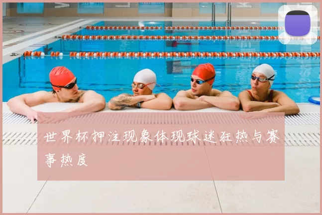 世界杯押注现象体现球迷狂热与赛事热度