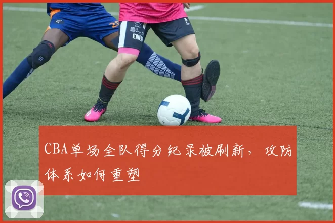 CBA单场全队得分纪录被刷新,攻防体系如何重塑