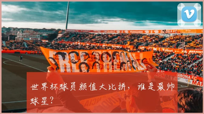 世界杯球员颜值大比拼，谁是最帅球星？