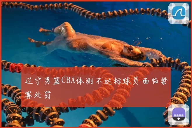 辽宁男篮CBA体测不达标球员面临禁赛处罚