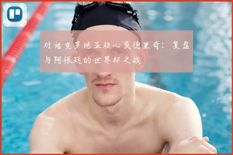 对话克罗地亚核心莫德里奇：复盘与阿根廷的世界杯之战