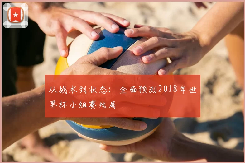 从战术到状态:全面预测2018年世界杯小组赛结局