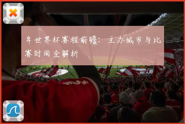 年世界杯赛程前瞻：主办城市与比赛时间全解析