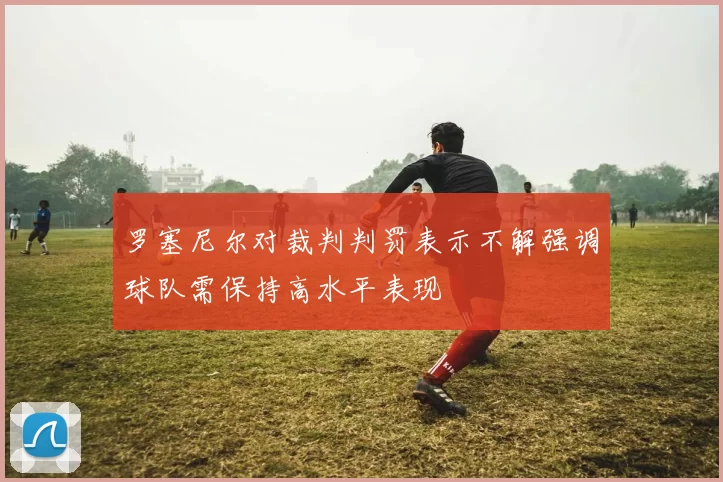 罗塞尼尔对裁判判罚表示不解强调球队需保持高水平表现