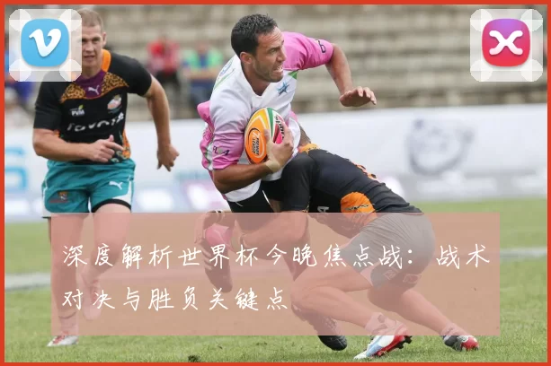 深度解析世界杯今晚焦点战：战术对决与胜负关键点
