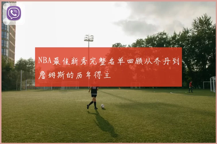 NBA最佳新秀完整名单回顾从乔丹到詹姆斯的历年得主