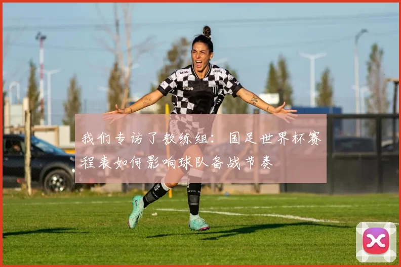 我们专访了教练组：国足世界杯赛程表如何影响球队备战节奏