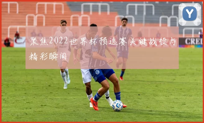 聚焦2022世界杯预选赛关键战役与精彩瞬间