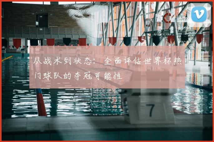 从战术到状态:全面评估世界杯热门球队的夺冠可能性