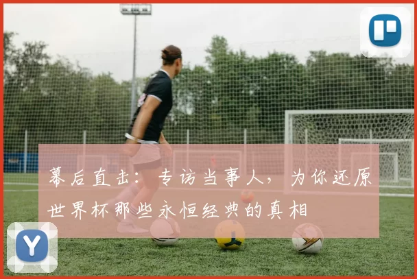 幕后直击：专访当事人，为你还原世界杯那些永恒经典的真相