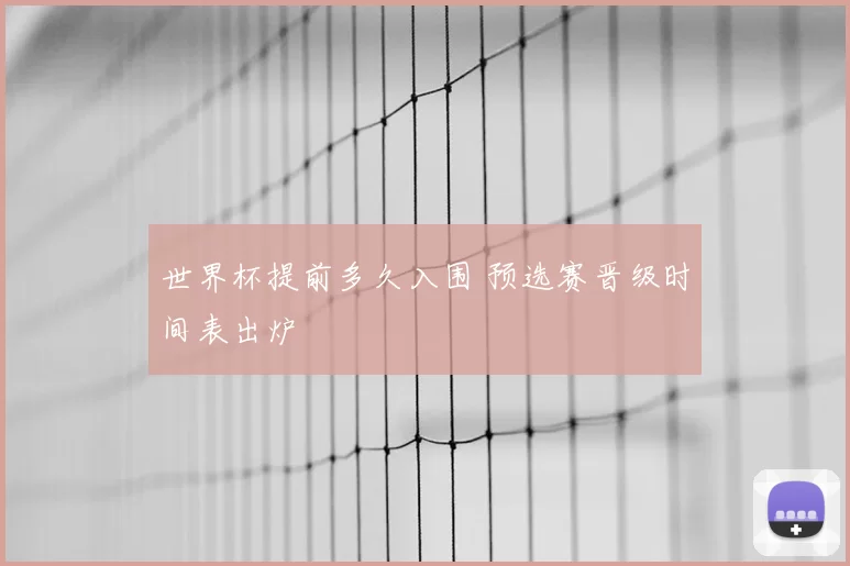 世界杯提前多久入围 预选赛晋级时间表出炉