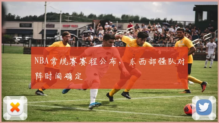 NBA常规赛赛程公布，东西部强队对阵时间确定