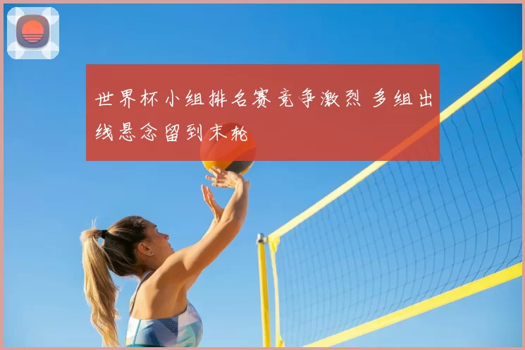 世界杯小组排名赛竞争激烈 多组出线悬念留到末轮