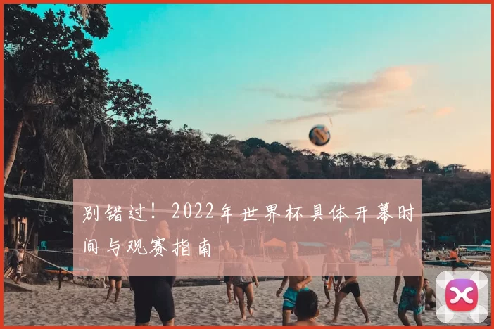 别错过！2022年世界杯具体开幕时间与观赛指南