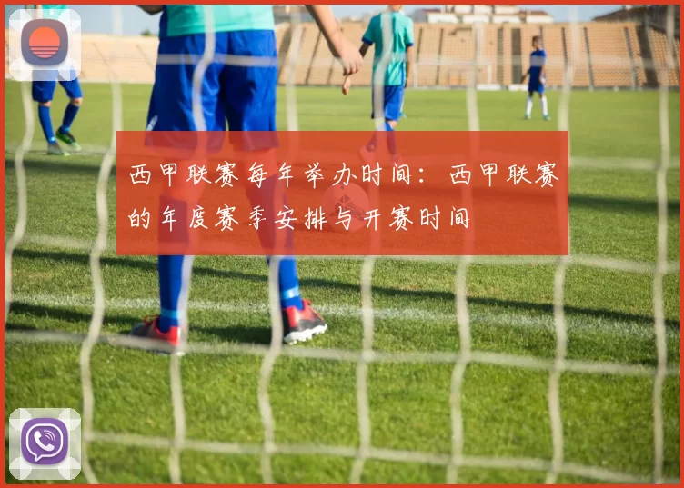 西甲联赛每年举办时间：西甲联赛的年度赛季安排与开赛时间