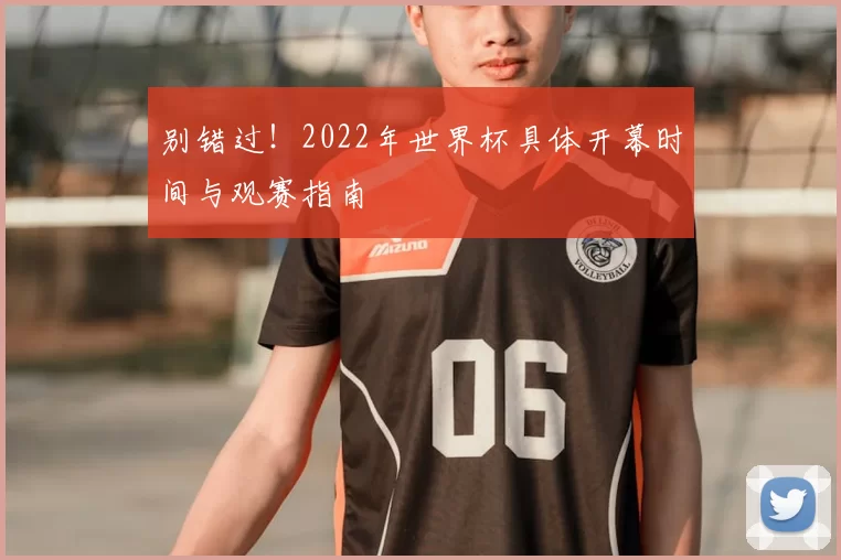 别错过！2022年世界杯具体开幕时间与观赛指南
