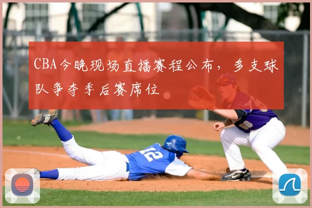 CBA今晚现场直播赛程公布,多支球队争夺季后赛席位