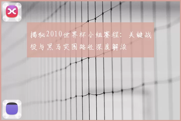 揭秘2010世界杯小组赛程：关键战役与黑马突围路径深度解读