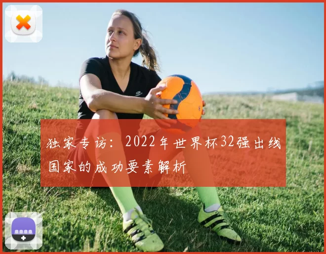 独家专访：2022年世界杯32强出线国家的成功要素解析