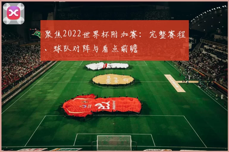 聚焦2022世界杯附加赛:完整赛程、球队对阵与看点前瞻
