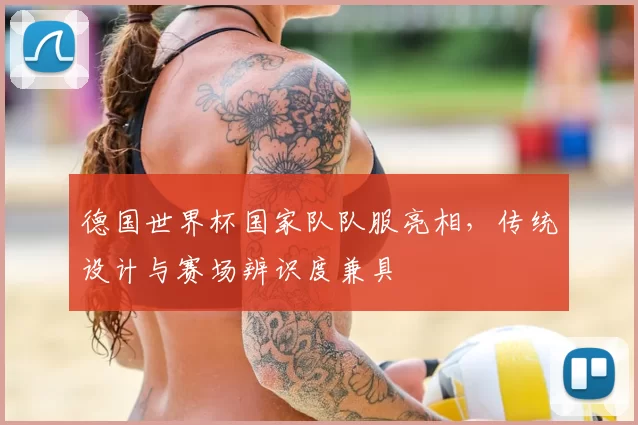 德国世界杯国家队队服亮相，传统设计与赛场辨识度兼具