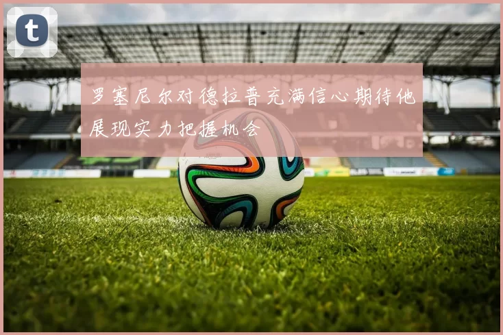 罗塞尼尔对德拉普充满信心期待他展现实力把握机会